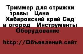 Триммер для стрижки травы › Цена ­ 2 500 - Хабаровский край Сад и огород » Инструменты. Оборудование   